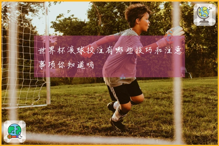 世界杯滚球投注有哪些技巧和注意事项你知道吗
