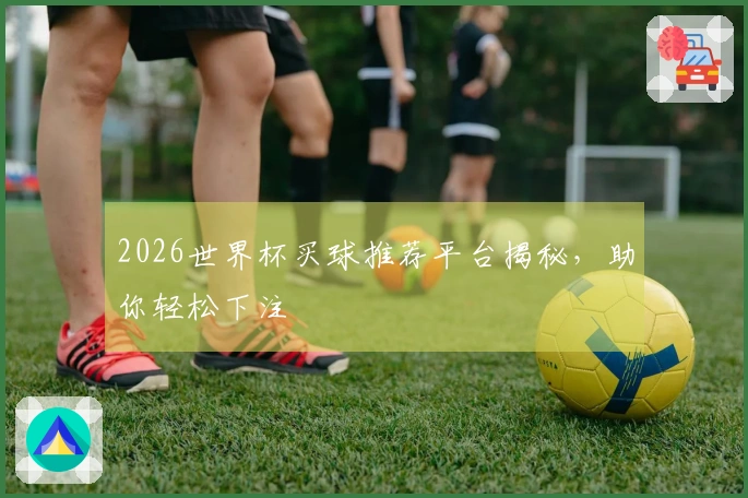 2026世界杯买球推荐平台揭秘，助你轻松下注