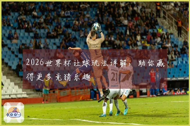 2026世界杯让球玩法详解，助你赢得更多竞猜乐趣