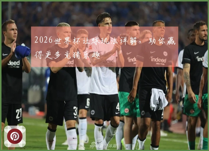 2026世界杯让球玩法详解，助你赢得更多竞猜乐趣
