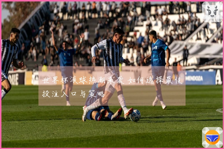 世界杯滚球热潮来袭 如何选择最佳投注入口与策略