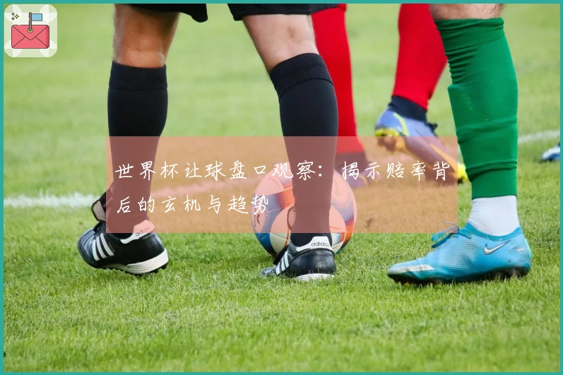 世界杯让球盘口观察：揭示赔率背后的玄机与趋势