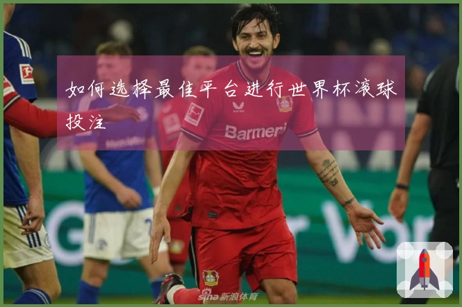 如何选择最佳平台进行世界杯滚球投注