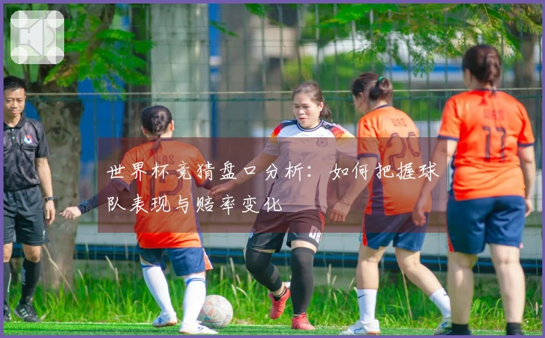 世界杯竞猜盘口分析：如何把握球队表现与赔率变化