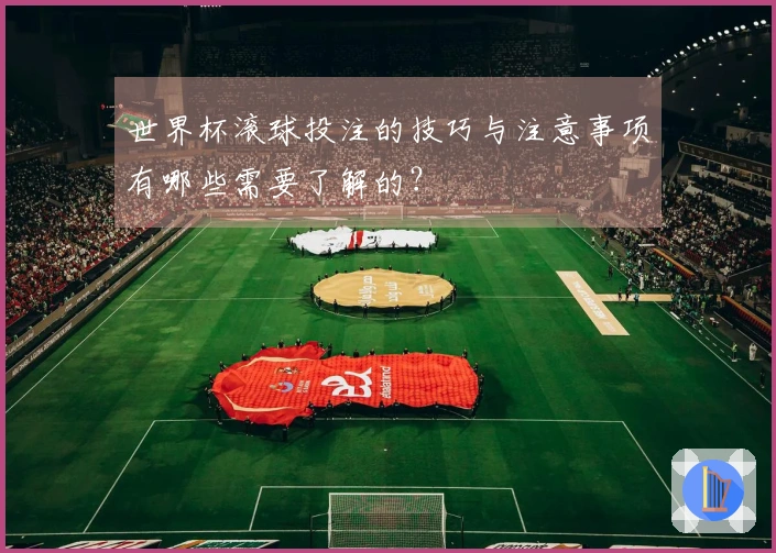 世界杯滚球投注的技巧与注意事项有哪些需要了解的？