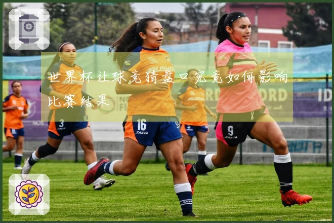 世界杯让球竞猜盘口究竟如何影响比赛结果