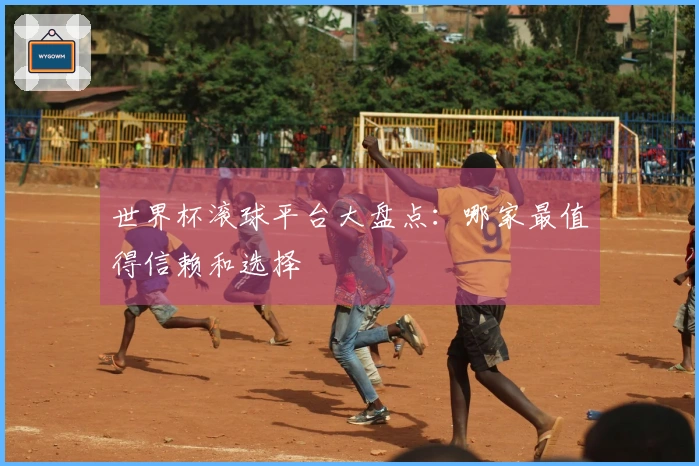 世界杯滚球平台大盘点：哪家最值得信赖和选择