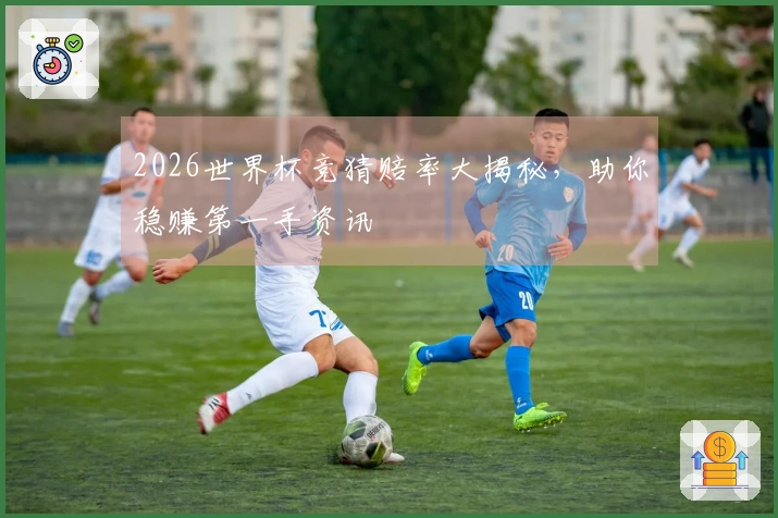 2026世界杯竞猜赔率大揭秘，助你稳赚第一手资讯