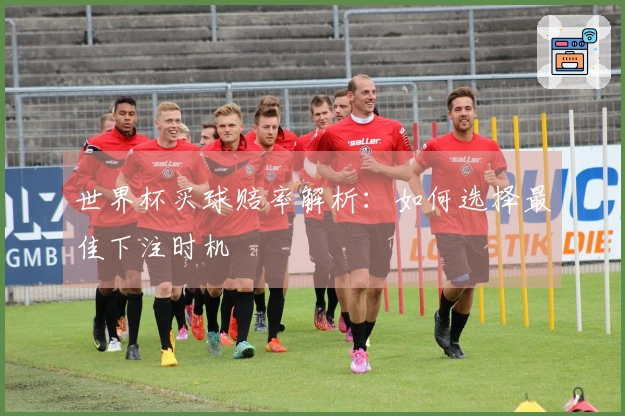 世界杯买球赔率解析：如何选择最佳下注时机