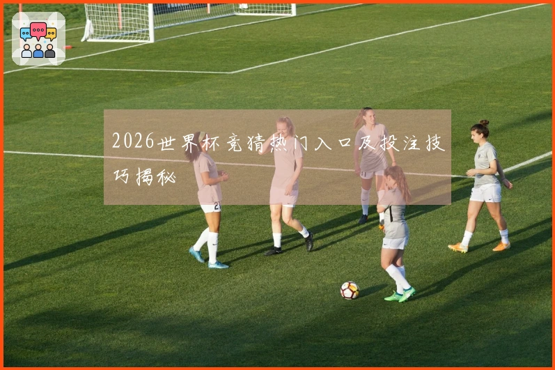 2026世界杯竞猜热门入口及投注技巧揭秘