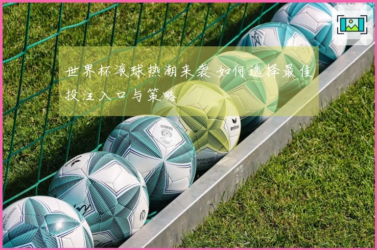 世界杯滚球热潮来袭 如何选择最佳投注入口与策略