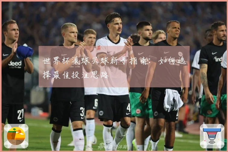 世界杯滚球买球新手指南：如何选择最佳投注思路